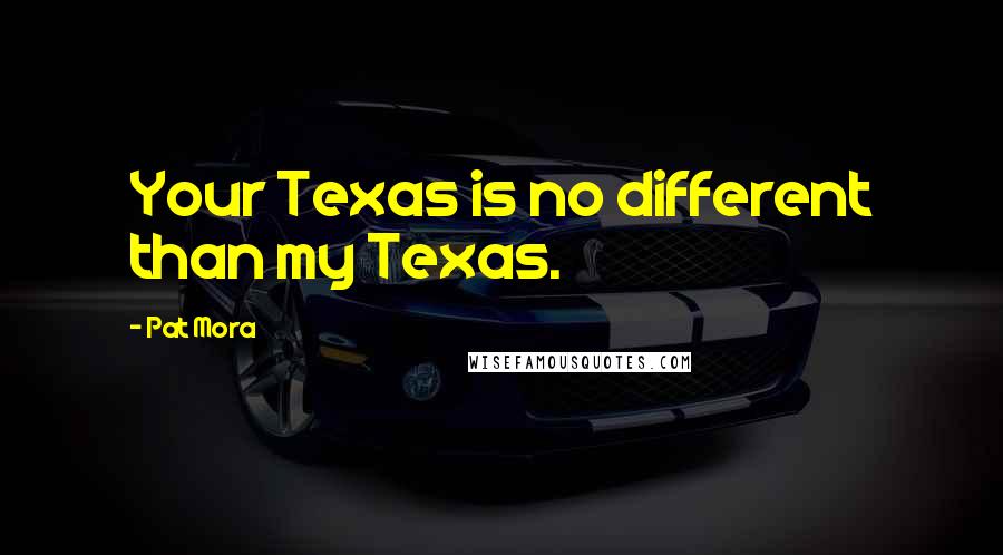 Pat Mora Quotes: Your Texas is no different than my Texas.