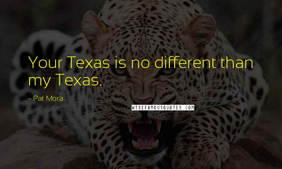 Pat Mora Quotes: Your Texas is no different than my Texas.