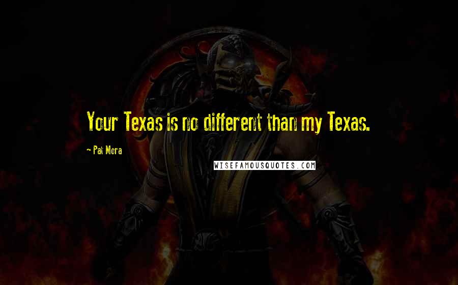 Pat Mora Quotes: Your Texas is no different than my Texas.