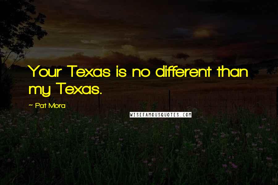 Pat Mora Quotes: Your Texas is no different than my Texas.