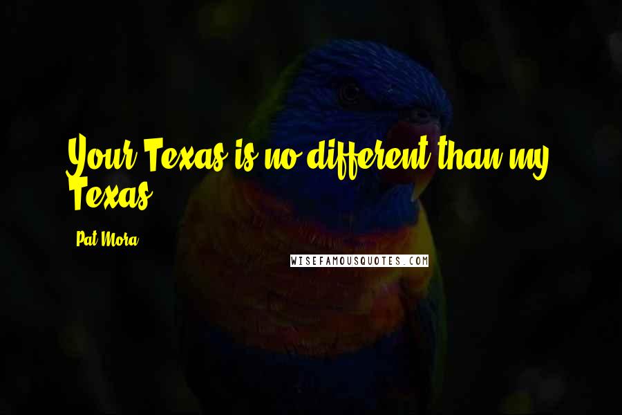 Pat Mora Quotes: Your Texas is no different than my Texas.