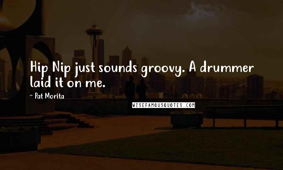 Pat Morita Quotes: Hip Nip just sounds groovy. A drummer laid it on me.