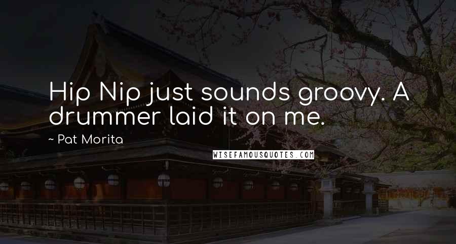 Pat Morita Quotes: Hip Nip just sounds groovy. A drummer laid it on me.