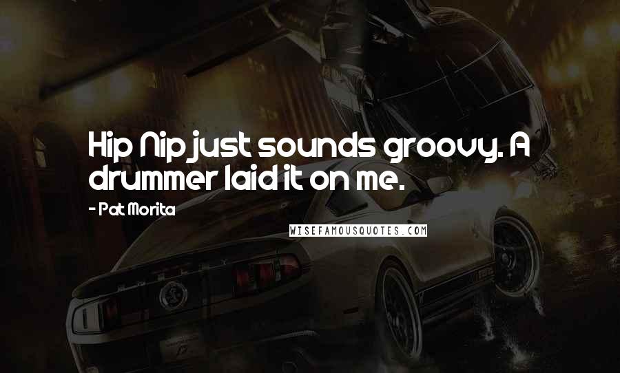 Pat Morita Quotes: Hip Nip just sounds groovy. A drummer laid it on me.