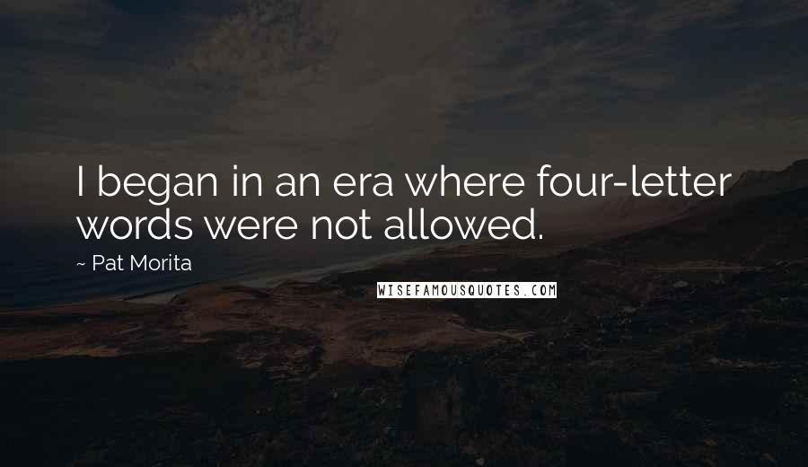 Pat Morita Quotes: I began in an era where four-letter words were not allowed.