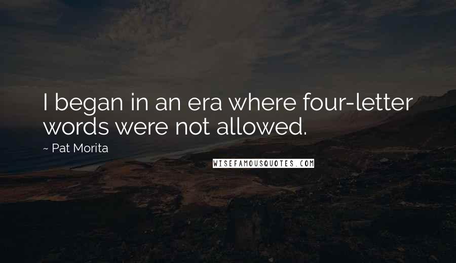 Pat Morita Quotes: I began in an era where four-letter words were not allowed.