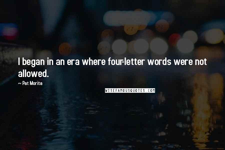 Pat Morita Quotes: I began in an era where four-letter words were not allowed.