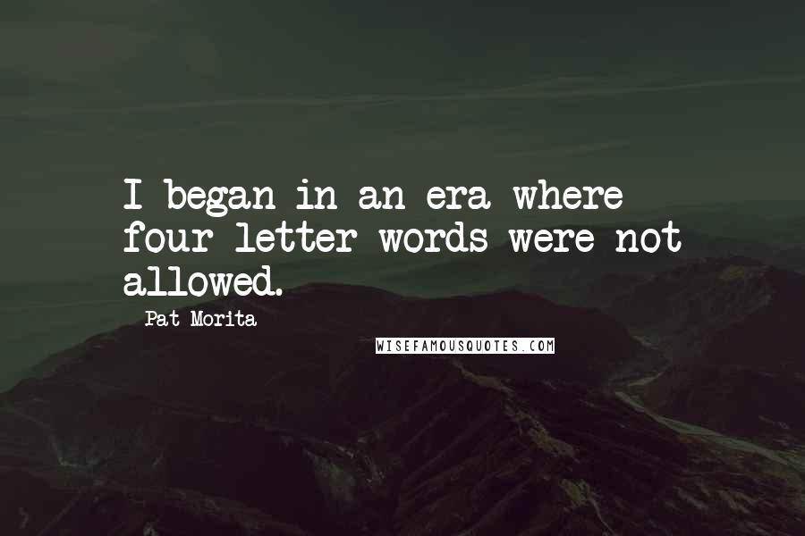 Pat Morita Quotes: I began in an era where four-letter words were not allowed.