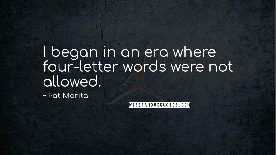 Pat Morita Quotes: I began in an era where four-letter words were not allowed.