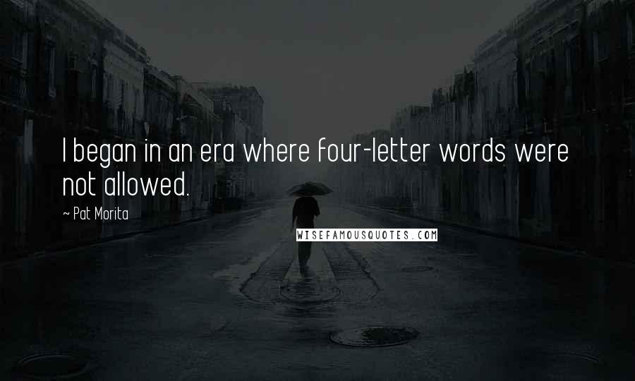 Pat Morita Quotes: I began in an era where four-letter words were not allowed.