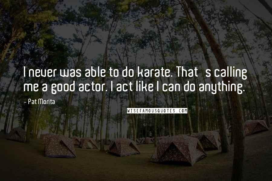 Pat Morita Quotes: I never was able to do karate. That's calling me a good actor. I act like I can do anything.