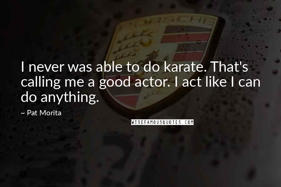 Pat Morita Quotes: I never was able to do karate. That's calling me a good actor. I act like I can do anything.