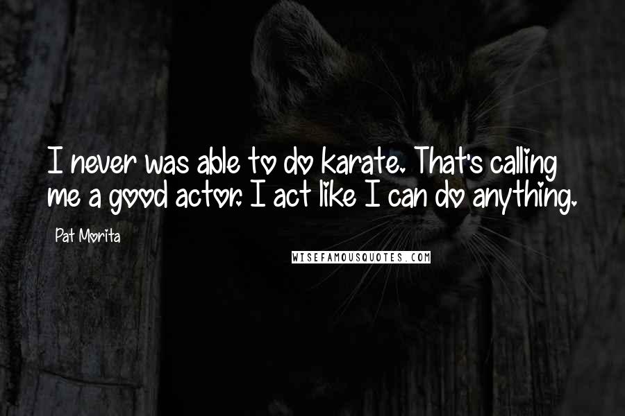 Pat Morita Quotes: I never was able to do karate. That's calling me a good actor. I act like I can do anything.