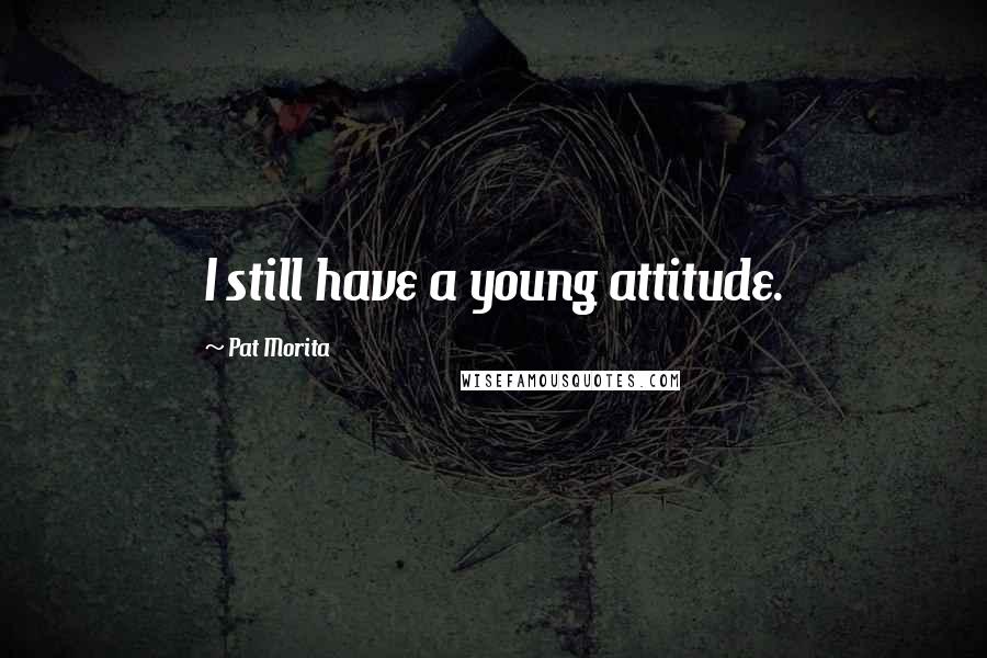 Pat Morita Quotes: I still have a young attitude.