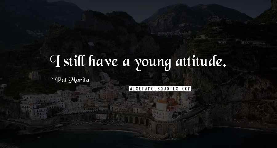 Pat Morita Quotes: I still have a young attitude.