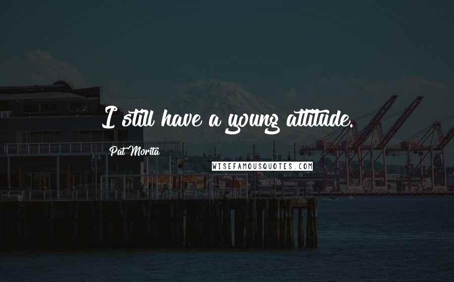 Pat Morita Quotes: I still have a young attitude.