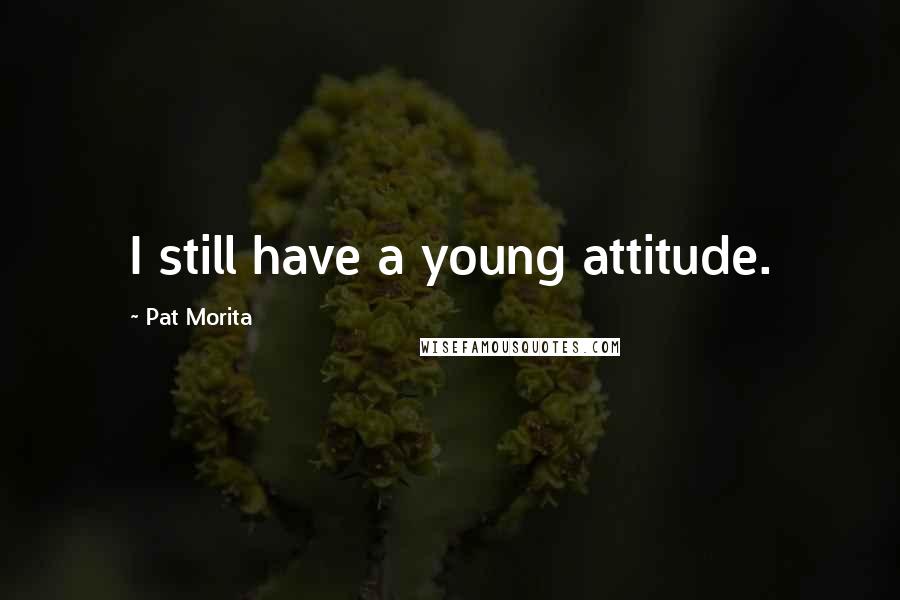 Pat Morita Quotes: I still have a young attitude.