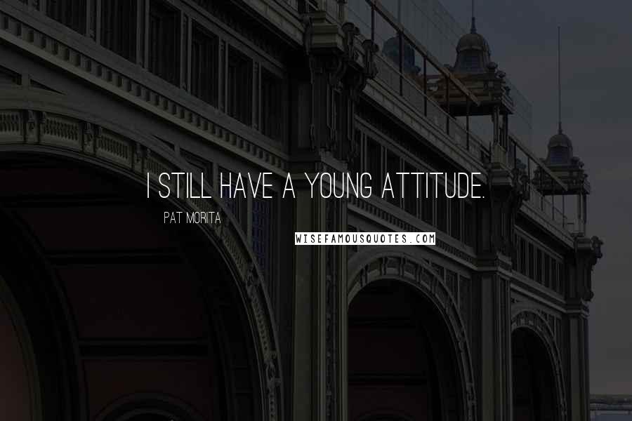 Pat Morita Quotes: I still have a young attitude.