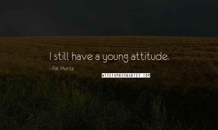 Pat Morita Quotes: I still have a young attitude.