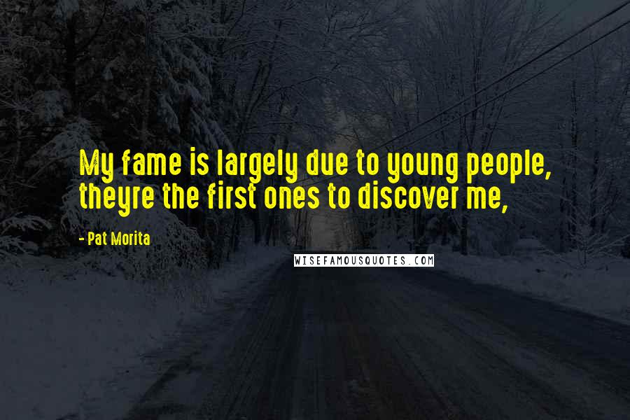 Pat Morita Quotes: My fame is largely due to young people, theyre the first ones to discover me,