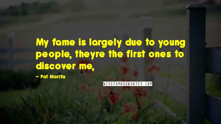 Pat Morita Quotes: My fame is largely due to young people, theyre the first ones to discover me,