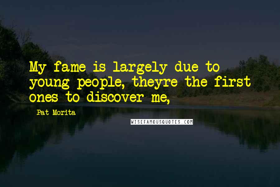 Pat Morita Quotes: My fame is largely due to young people, theyre the first ones to discover me,