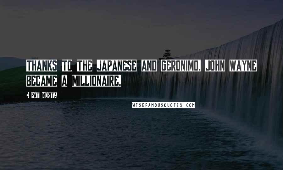 Pat Morita Quotes: Thanks to the Japanese and Geronimo, John Wayne became a millionaire.