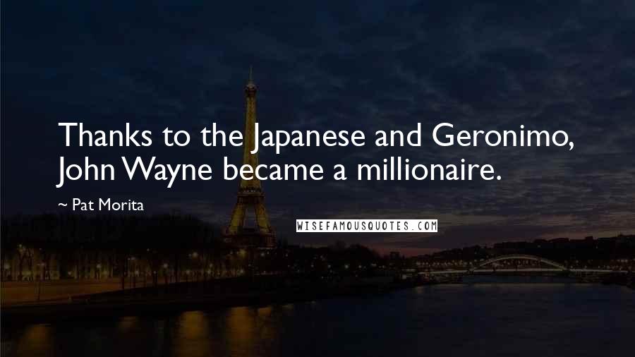 Pat Morita Quotes: Thanks to the Japanese and Geronimo, John Wayne became a millionaire.