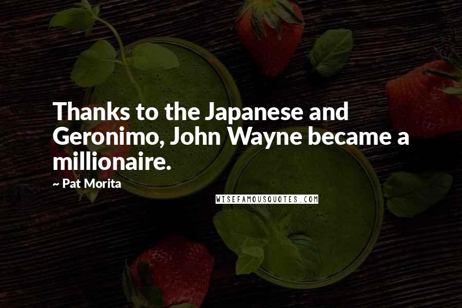 Pat Morita Quotes: Thanks to the Japanese and Geronimo, John Wayne became a millionaire.