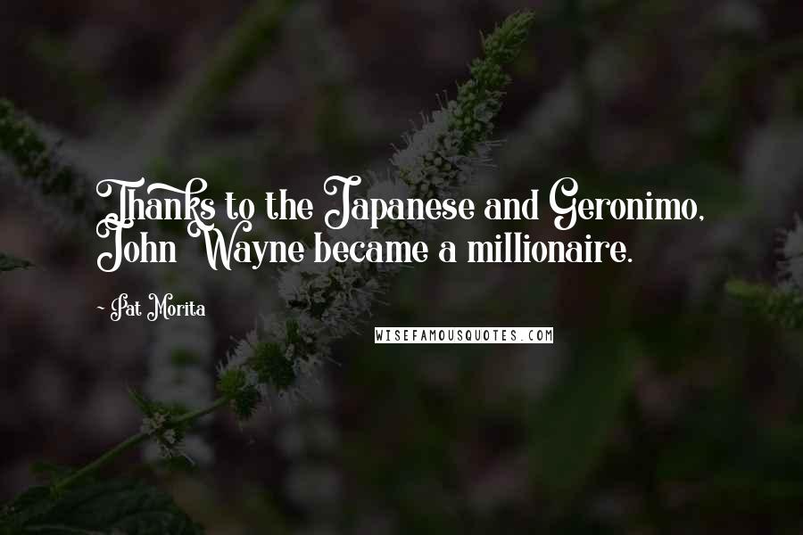 Pat Morita Quotes: Thanks to the Japanese and Geronimo, John Wayne became a millionaire.