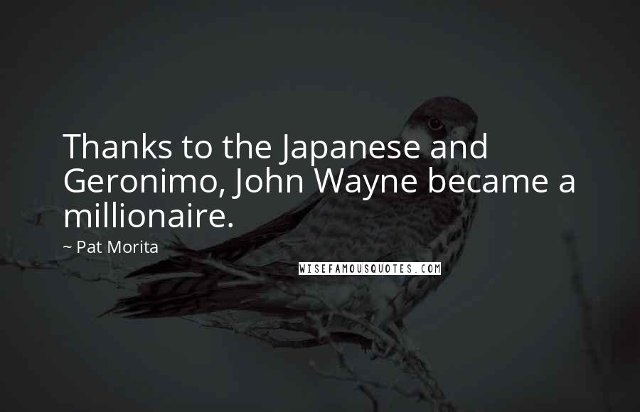 Pat Morita Quotes: Thanks to the Japanese and Geronimo, John Wayne became a millionaire.