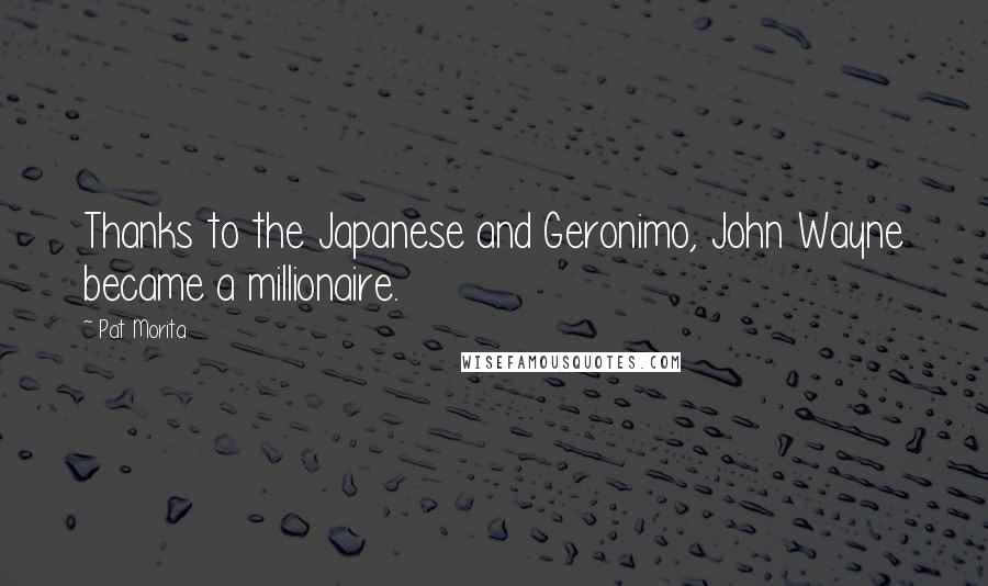 Pat Morita Quotes: Thanks to the Japanese and Geronimo, John Wayne became a millionaire.