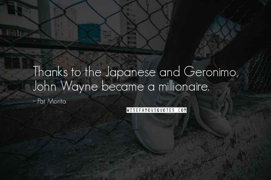 Pat Morita Quotes: Thanks to the Japanese and Geronimo, John Wayne became a millionaire.