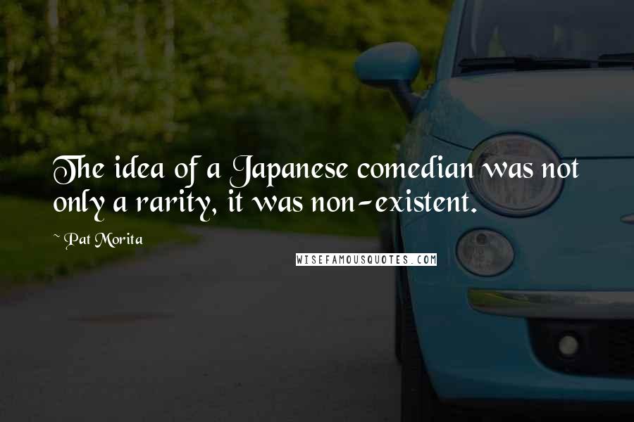 Pat Morita Quotes: The idea of a Japanese comedian was not only a rarity, it was non-existent.