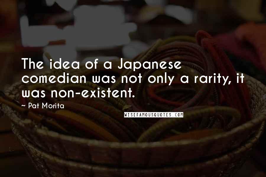 Pat Morita Quotes: The idea of a Japanese comedian was not only a rarity, it was non-existent.