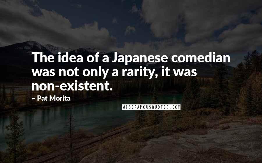 Pat Morita Quotes: The idea of a Japanese comedian was not only a rarity, it was non-existent.