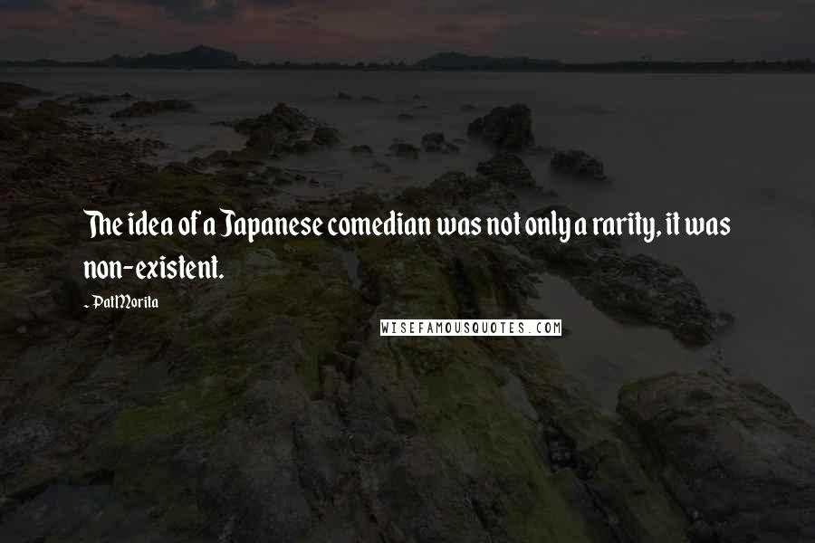 Pat Morita Quotes: The idea of a Japanese comedian was not only a rarity, it was non-existent.