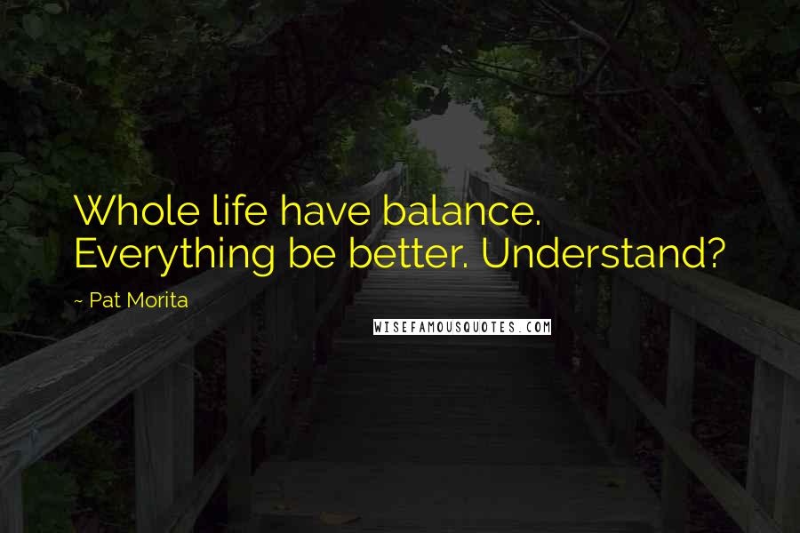 Pat Morita Quotes: Whole life have balance. Everything be better. Understand?