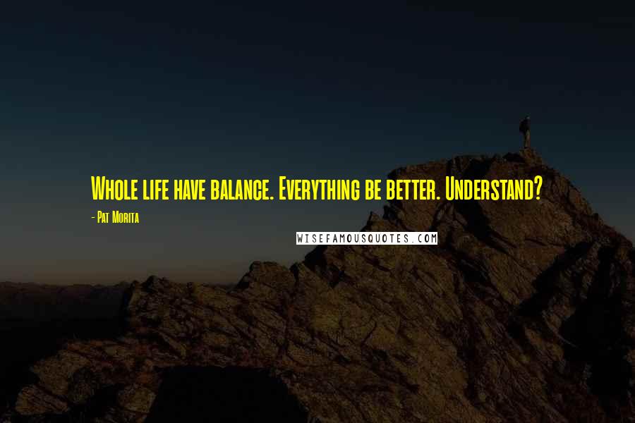 Pat Morita Quotes: Whole life have balance. Everything be better. Understand?