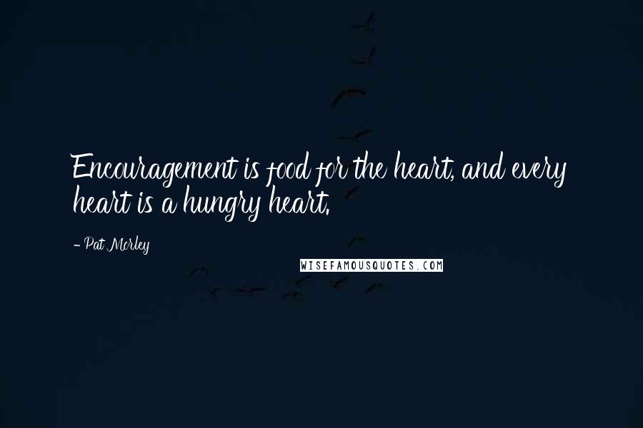 Pat Morley Quotes: Encouragement is food for the heart, and every heart is a hungry heart.
