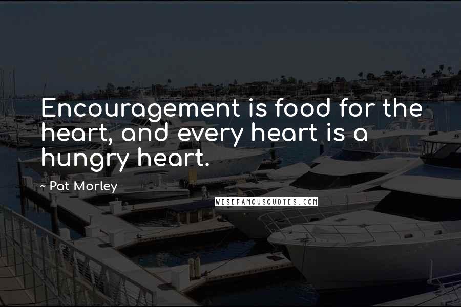 Pat Morley Quotes: Encouragement is food for the heart, and every heart is a hungry heart.