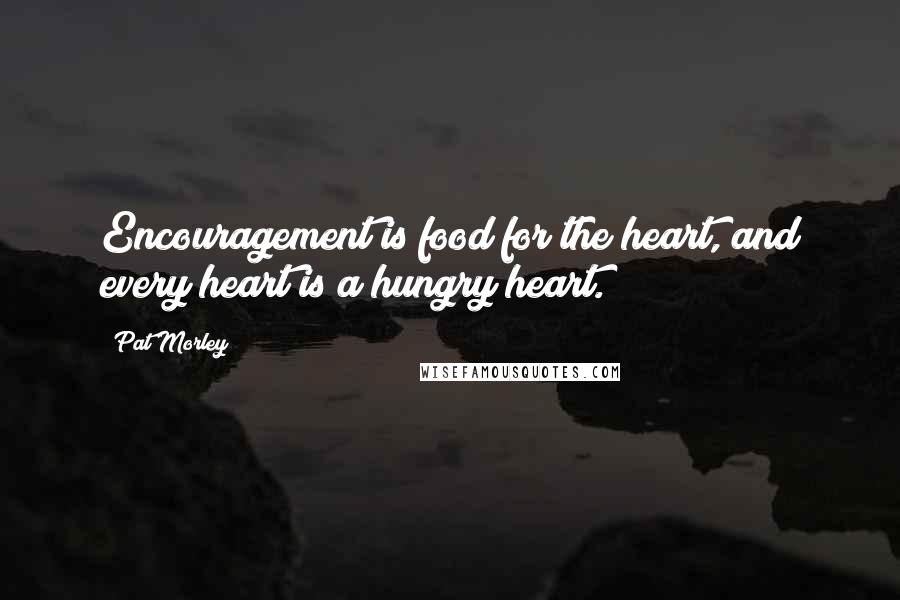 Pat Morley Quotes: Encouragement is food for the heart, and every heart is a hungry heart.
