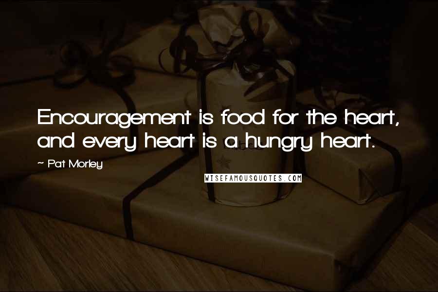 Pat Morley Quotes: Encouragement is food for the heart, and every heart is a hungry heart.
