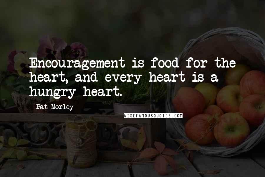 Pat Morley Quotes: Encouragement is food for the heart, and every heart is a hungry heart.
