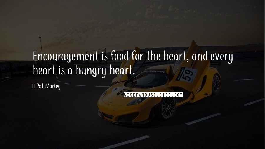 Pat Morley Quotes: Encouragement is food for the heart, and every heart is a hungry heart.