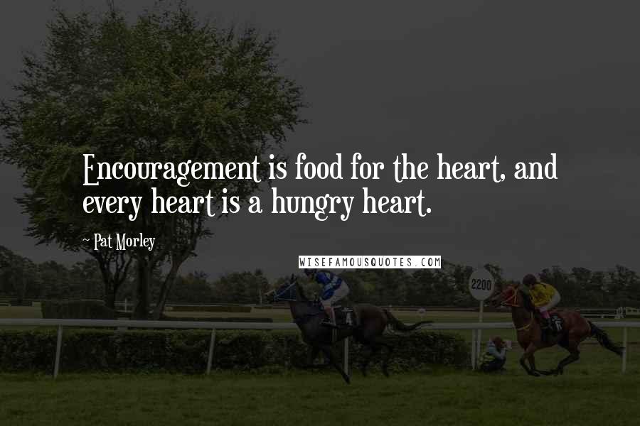 Pat Morley Quotes: Encouragement is food for the heart, and every heart is a hungry heart.