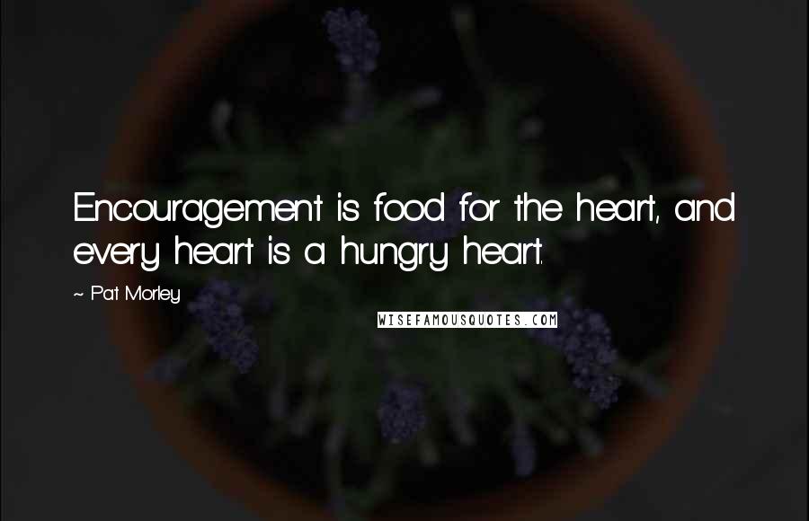 Pat Morley Quotes: Encouragement is food for the heart, and every heart is a hungry heart.