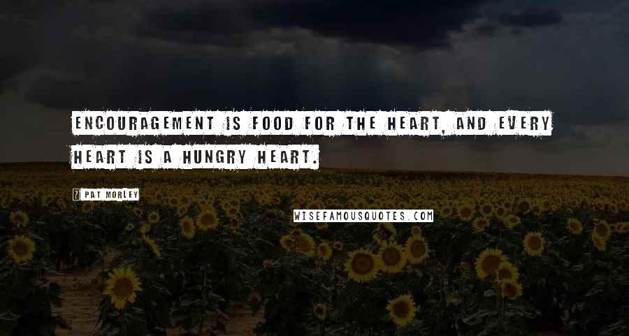 Pat Morley Quotes: Encouragement is food for the heart, and every heart is a hungry heart.