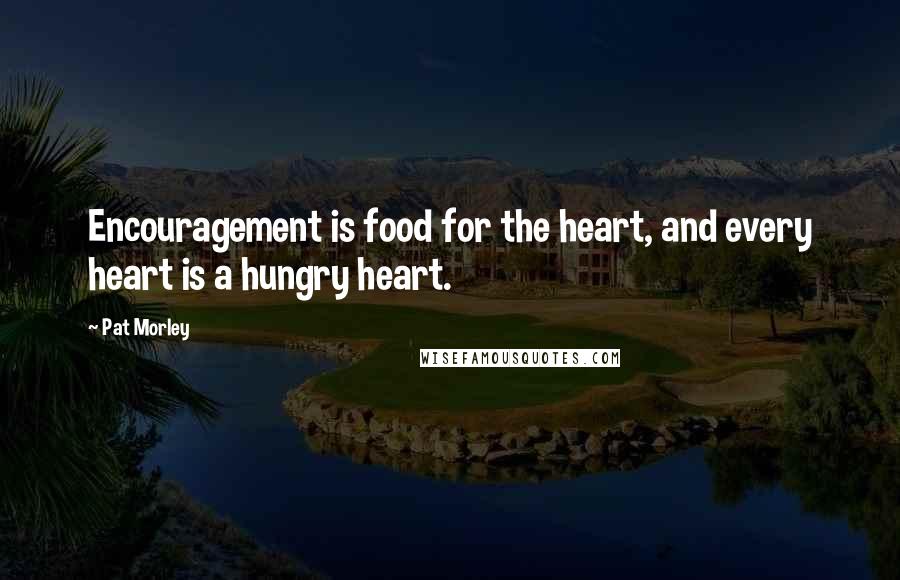 Pat Morley Quotes: Encouragement is food for the heart, and every heart is a hungry heart.