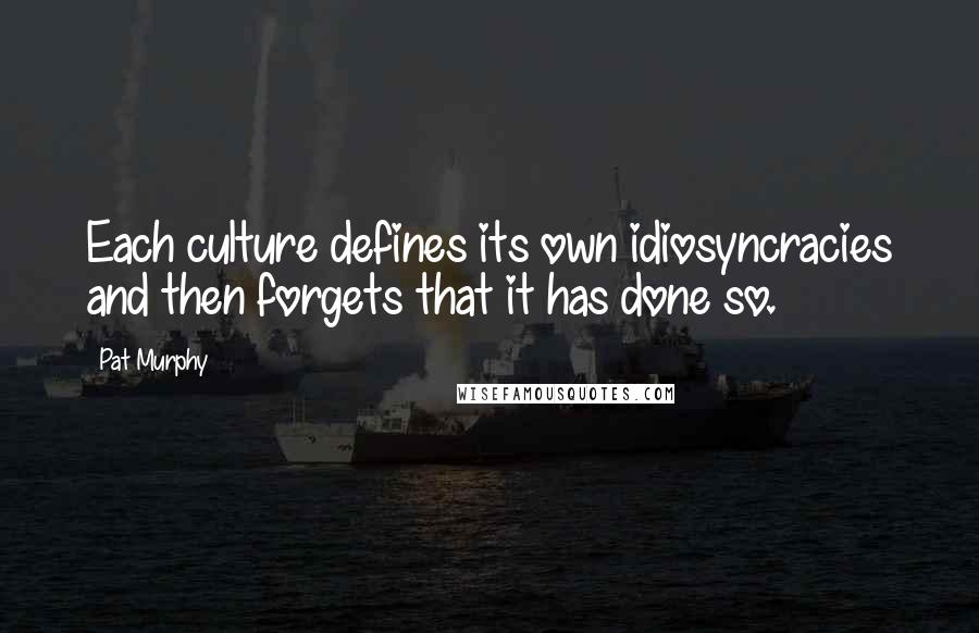 Pat Murphy Quotes: Each culture defines its own idiosyncracies and then forgets that it has done so.